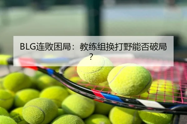 BLG连败困局：教练组换打野能否破局？