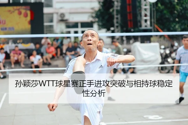 孙颖莎WTT球星赛正手进攻突破与相持球稳定性分析