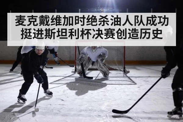 麦克戴维加时绝杀油人队成功挺进斯坦利杯决赛创造历史