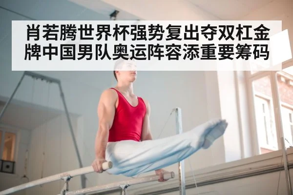 肖若腾世界杯强势复出夺双杠金牌中国男队奥运阵容添重要筹码