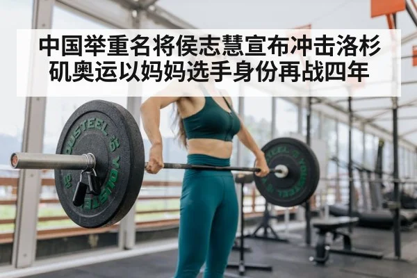 中国举重名将侯志慧宣布冲击洛杉矶奥运以妈妈选手身份再战四年