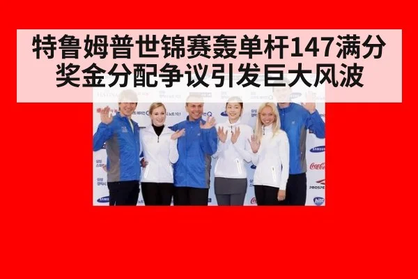 特鲁姆普世锦赛轰单杆147满分 奖金分配争议引发巨大风波