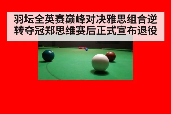 羽坛全英赛巅峰对决雅思组合逆转夺冠郑思维赛后正式宣布退役