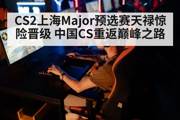 CS2上海Major预选赛天禄惊险晋级 中国CS重返巅峰之路
