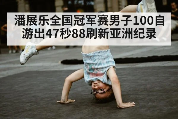 潘展乐全国冠军赛男子100自游出47秒88刷新亚洲纪录