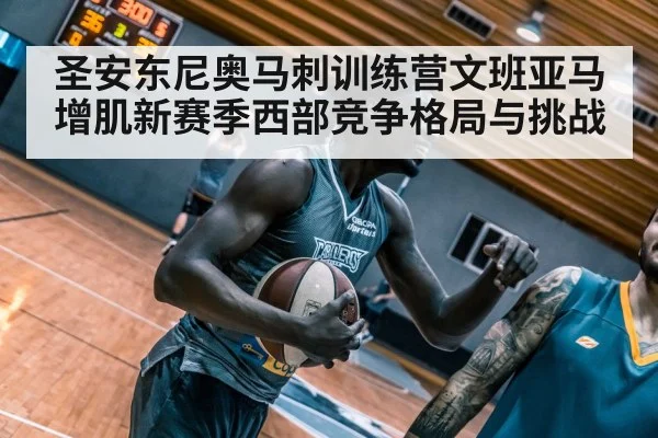 圣安东尼奥马刺训练营文班亚马增肌新赛季西部竞争格局与挑战